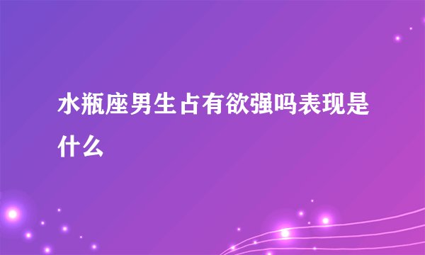 水瓶座男生占有欲强吗表现是什么