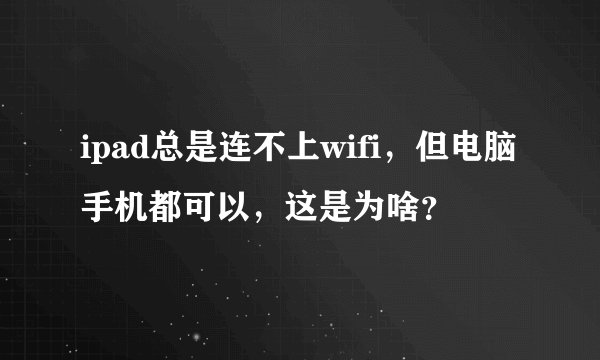 ipad总是连不上wifi，但电脑手机都可以，这是为啥？