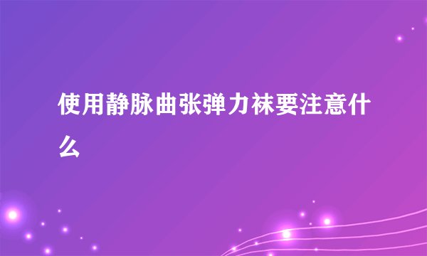 使用静脉曲张弹力袜要注意什么