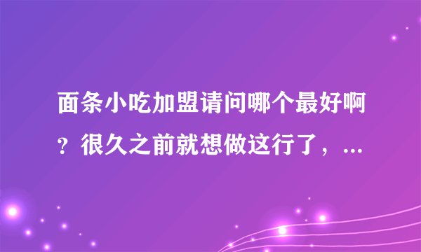 面条小吃加盟请问哪个最好啊？很久之前就想做这行了，谢谢了。