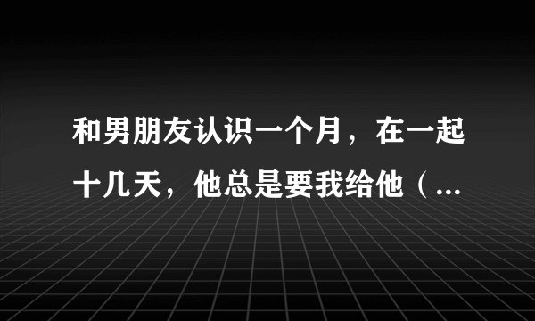 和男朋友认识一个月，在一起十几天，他总是要我给他（第一次），我不想，我想留到结婚