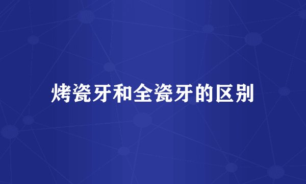 烤瓷牙和全瓷牙的区别