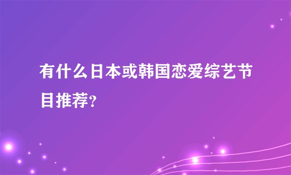 有什么日本或韩国恋爱综艺节目推荐？