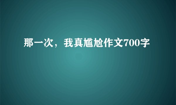 那一次，我真尴尬作文700字
