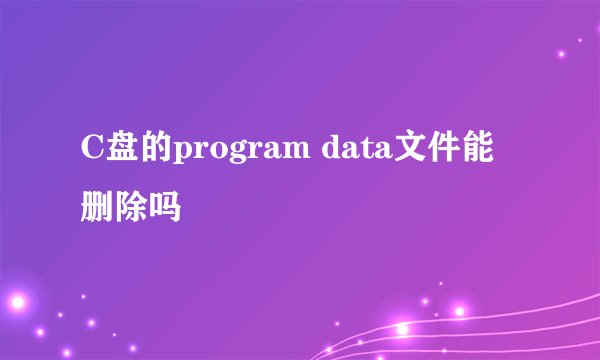 C盘的program data文件能删除吗