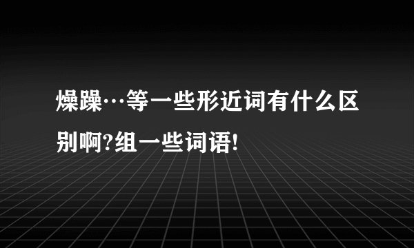 燥躁…等一些形近词有什么区别啊?组一些词语!