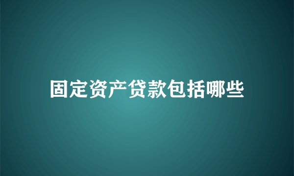 固定资产贷款包括哪些