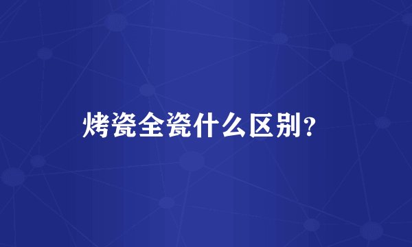 烤瓷全瓷什么区别？