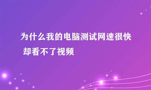 为什么我的电脑测试网速很快 却看不了视频