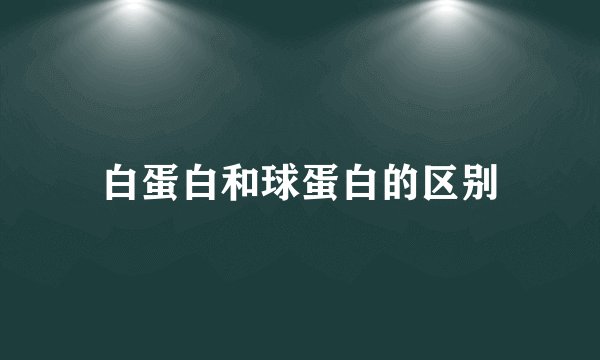 白蛋白和球蛋白的区别