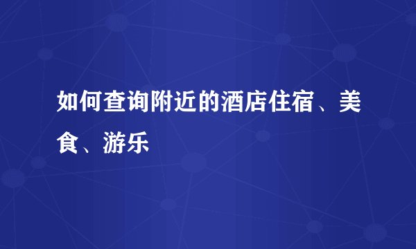如何查询附近的酒店住宿、美食、游乐