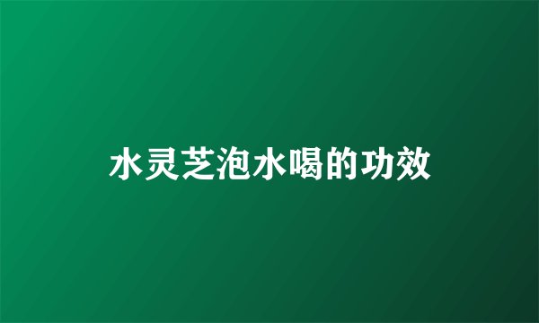 水灵芝泡水喝的功效