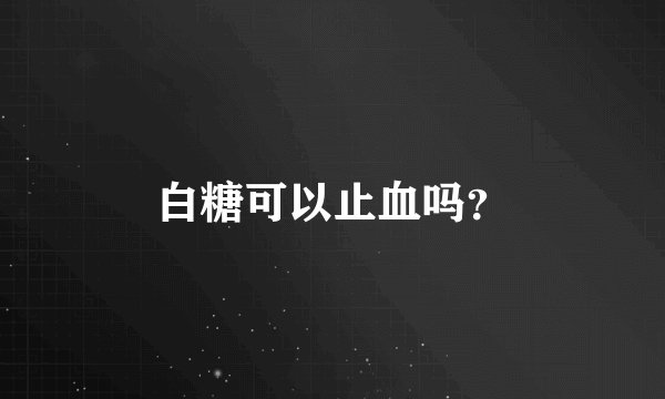 白糖可以止血吗？