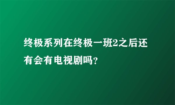 终极系列在终极一班2之后还有会有电视剧吗？
