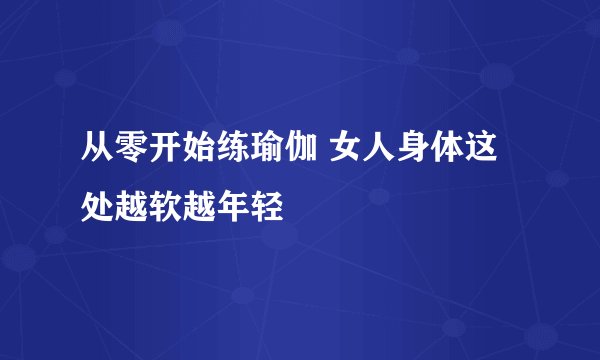 从零开始练瑜伽 女人身体这处越软越年轻