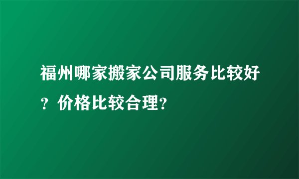 福州哪家搬家公司服务比较好？价格比较合理？