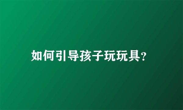 如何引导孩子玩玩具？
