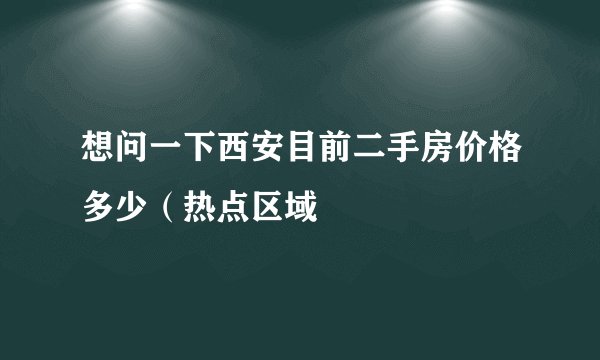 想问一下西安目前二手房价格多少（热点区域