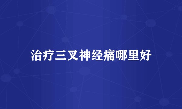 治疗三叉神经痛哪里好