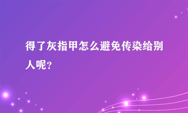 得了灰指甲怎么避免传染给别人呢？