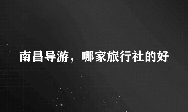 南昌导游，哪家旅行社的好