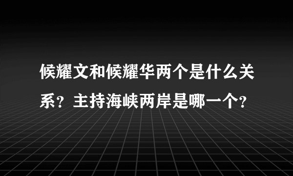 候耀文和候耀华两个是什么关系？主持海峡两岸是哪一个？