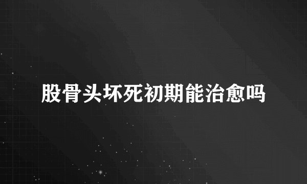 股骨头坏死初期能治愈吗