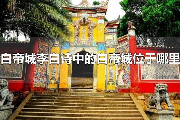 白帝城李白诗中的白帝城位于哪里 白帝城位于重庆市奉节县东白帝山
