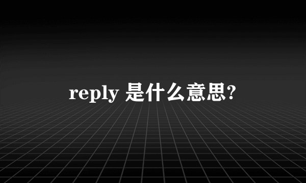 reply 是什么意思?