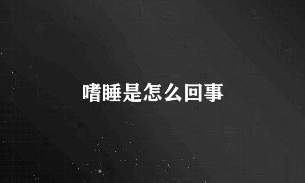 嗜睡是怎么回事