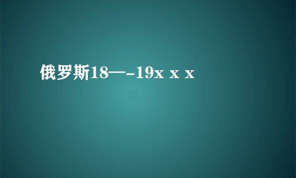 俄罗斯18—-19x x x