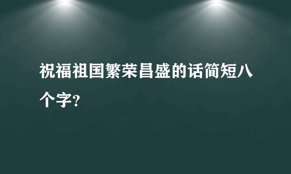 祝福祖国繁荣昌盛的话简短八个字？