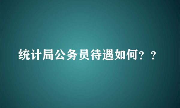统计局公务员待遇如何？？