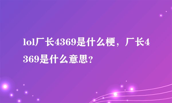lol厂长4369是什么梗，厂长4369是什么意思？