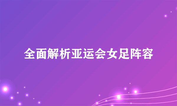 全面解析亚运会女足阵容