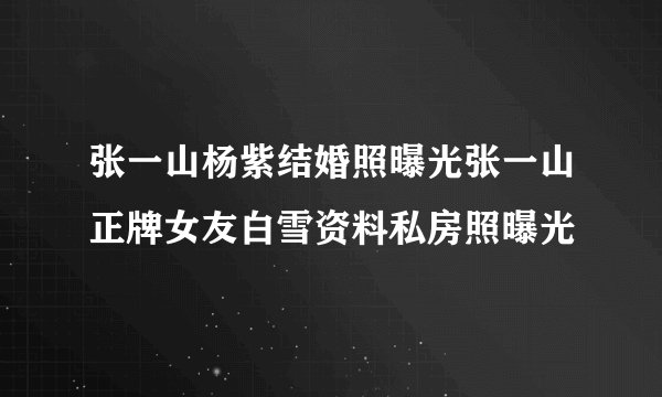 张一山杨紫结婚照曝光张一山正牌女友白雪资料私房照曝光