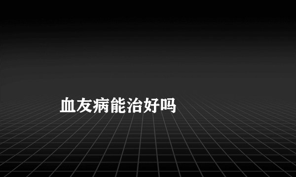 
    血友病能治好吗
  