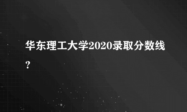 华东理工大学2020录取分数线？