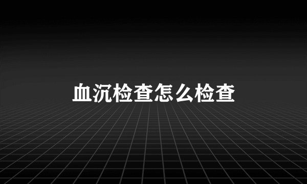 血沉检查怎么检查