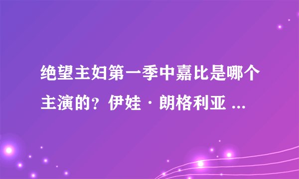 绝望主妇第一季中嘉比是哪个主演的？伊娃·朗格利亚 是她吗？？
