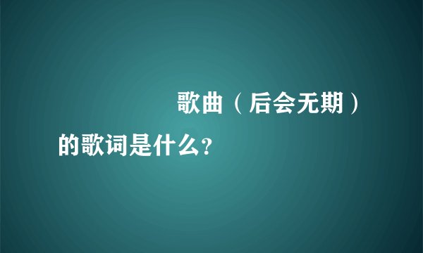 　　　　　歌曲（后会无期）的歌词是什么？
