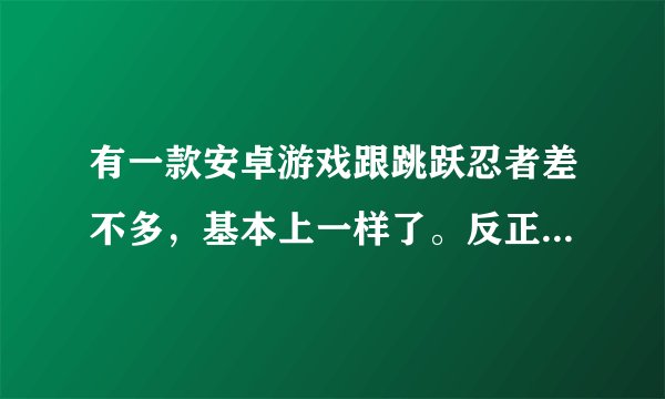 有一款安卓游戏跟跳跃忍者差不多，基本上一样了。反正也是左右跳跃的，现在却怎么也找不到那个游戏了