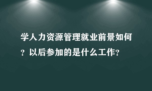 学人力资源管理就业前景如何？以后参加的是什么工作？
