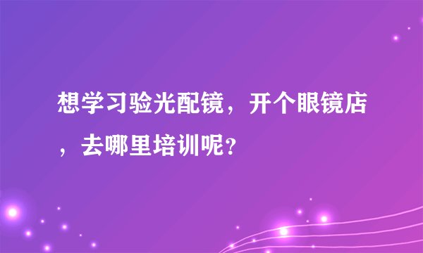 想学习验光配镜，开个眼镜店，去哪里培训呢？