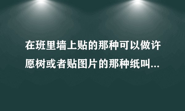在班里墙上贴的那种可以做许愿树或者贴图片的那种纸叫什么名字？