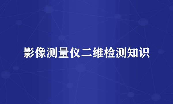 影像测量仪二维检测知识