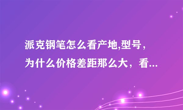 派克钢笔怎么看产地,型号，为什么价格差距那么大，看着一样的钢笔为什么价格差距那么大
