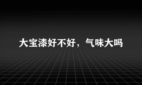 大宝漆好不好，气味大吗