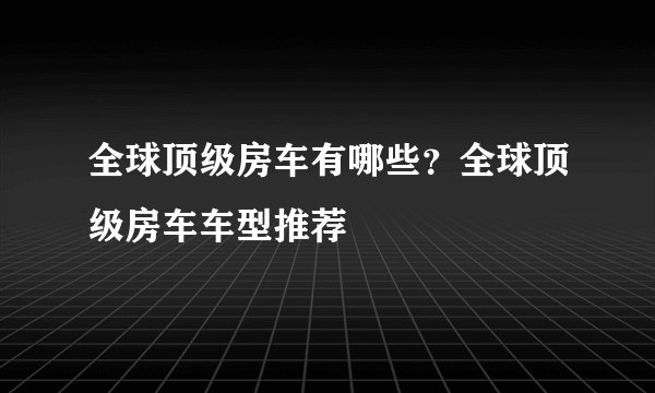 全球顶级房车有哪些？全球顶级房车车型推荐