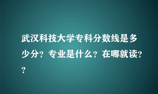 武汉科技大学专科分数线是多少分？专业是什么？在哪就读？？